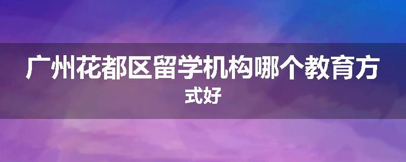广州花都区留学机构哪个教育方式好