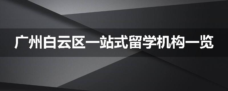 广州白云区一站式留学机构一览