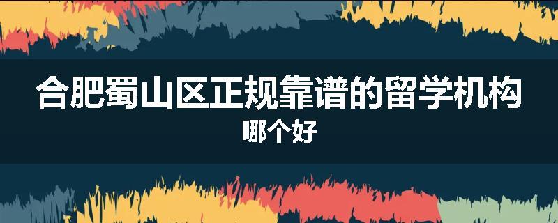 合肥蜀山区正规靠谱的留学机构哪个好
