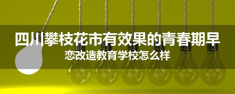 四川攀枝花市有效果的青春期早恋改造教育学校怎么样