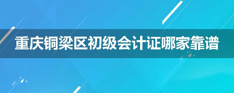 重庆铜梁区初级会计证哪家靠谱