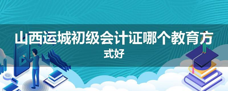 山西运城初级会计证哪个教育方式好