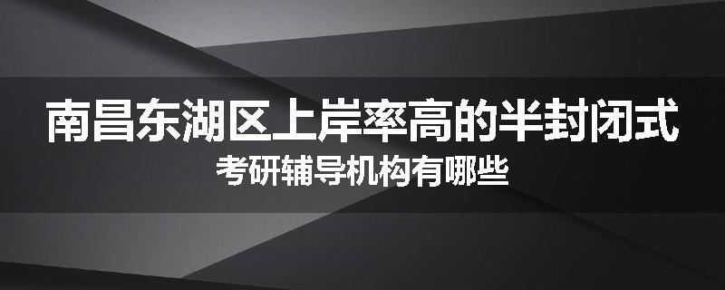 南昌东湖区上岸率高的半封闭式考研辅导机构有哪些