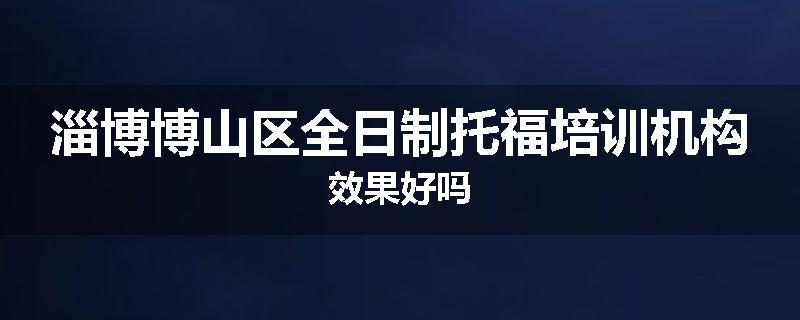 淄博博山区全日制托福培训机构效果好吗