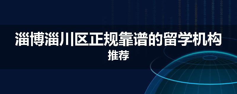 淄博淄川区正规靠谱的留学机构推荐