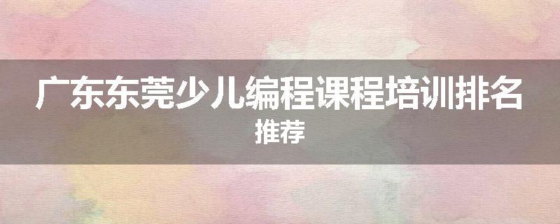 广东东莞少儿编程课程培训排名推荐