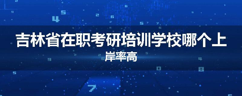 吉林省在职考研培训学校哪个上岸率高