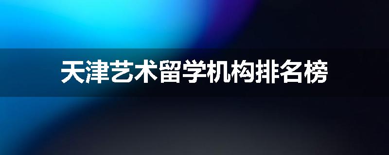 天津艺术留学机构排名榜