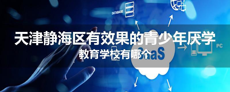 天津静海区有效果的青少年厌学教育学校有哪个