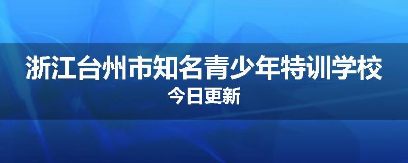 浙江台州市知名青少年特训学校今日更新