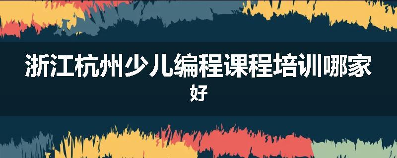 浙江杭州少儿编程课程培训哪家好