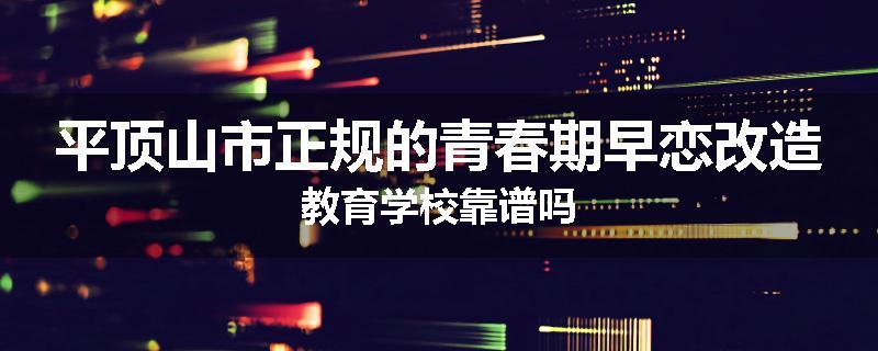 平顶山市正规的青春期早恋改造教育学校靠谱吗