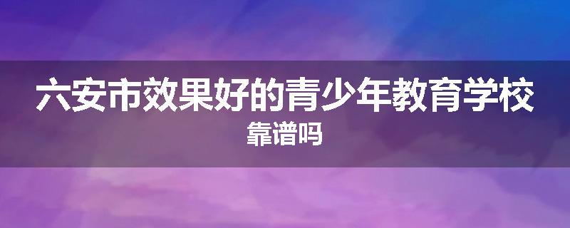 六安市效果好的青少年教育学校靠谱吗