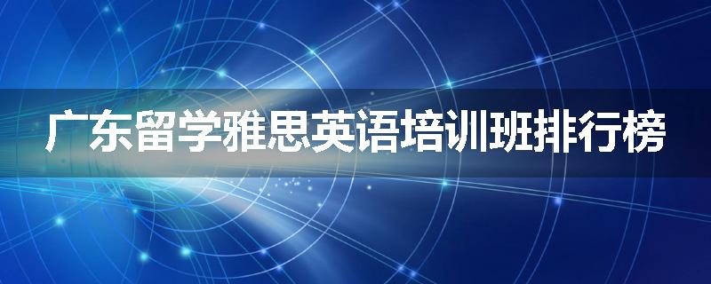 广东留学雅思英语培训班排行榜