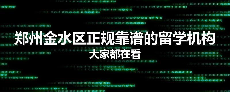 郑州金水区正规靠谱的留学机构大家都在看