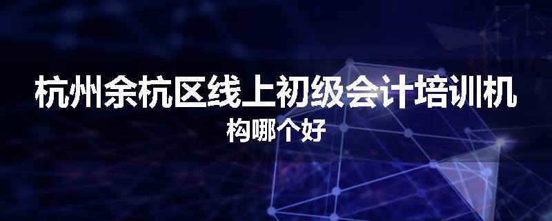杭州余杭区线上初级会计培训机构哪个好