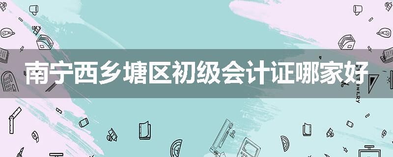 南宁西乡塘区初级会计证哪家好