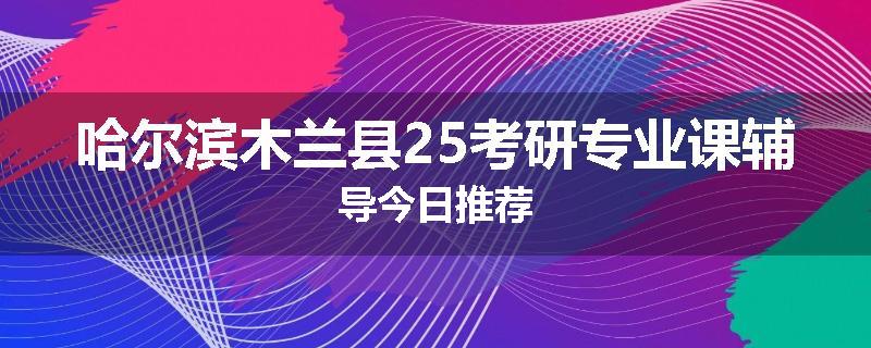 哈尔滨木兰县25考研专业课辅导今日推荐
