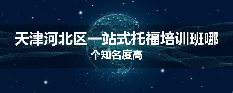 天津河北区一站式托福培训班哪个知名度高