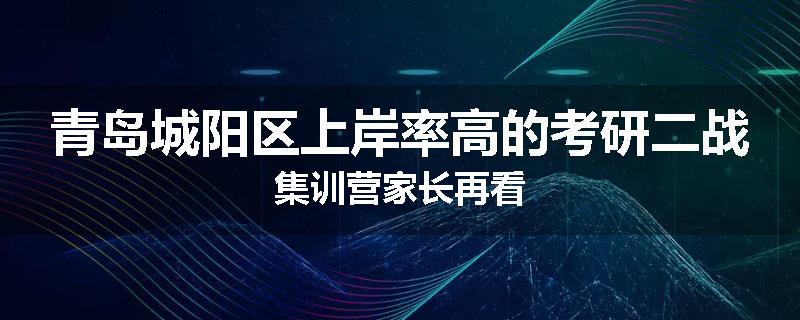 青岛城阳区上岸率高的考研二战集训营家长再看