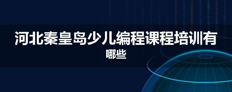河北秦皇岛少儿编程课程培训有哪些