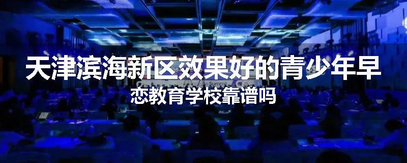 天津滨海新区效果好的青少年早恋教育学校靠谱吗