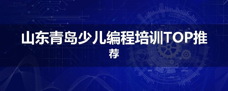 山东青岛少儿编程培训TOP推荐