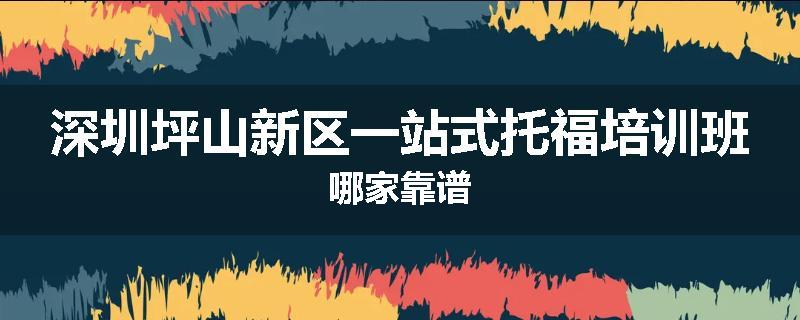 深圳坪山新区一站式托福培训班哪家靠谱