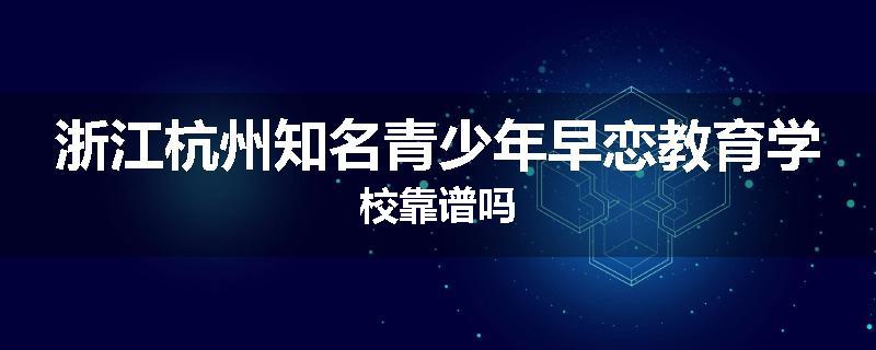 浙江杭州知名青少年早恋教育学校靠谱吗
