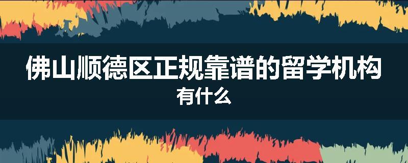 佛山顺德区正规靠谱的留学机构有什么