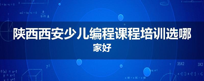 陕西西安少儿编程课程培训选哪家好