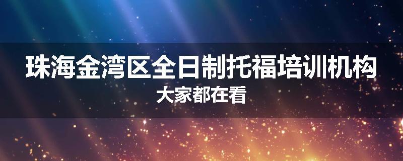 珠海金湾区全日制托福培训机构大家都在看