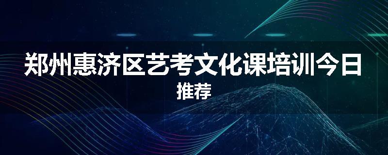 郑州惠济区艺考文化课培训今日推荐