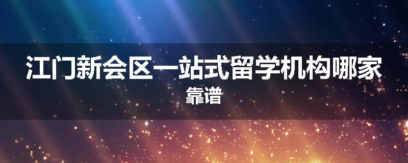 江门新会区一站式留学机构哪家靠谱