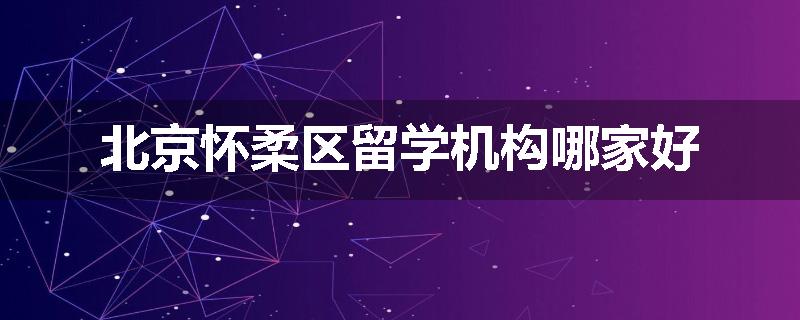 北京怀柔区留学机构哪家好