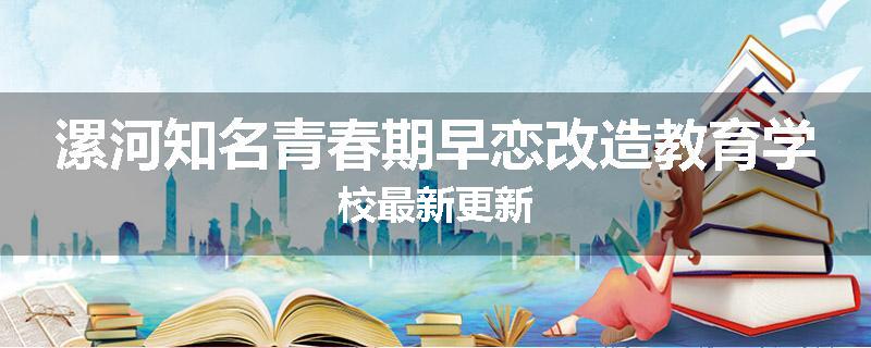 漯河知名青春期早恋改造教育学校最新更新