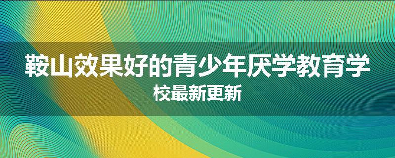 鞍山效果好的青少年厌学教育学校最新更新