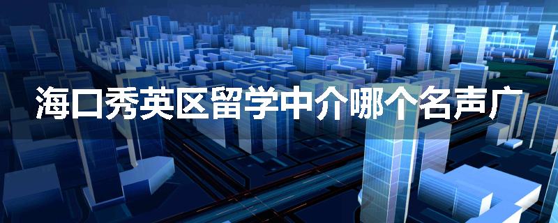 海口秀英区留学中介哪个名声广