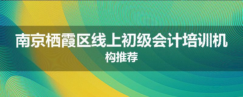 南京栖霞区线上初级会计培训机构推荐