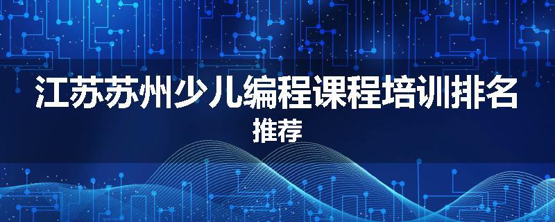 江苏苏州少儿编程课程培训排名推荐