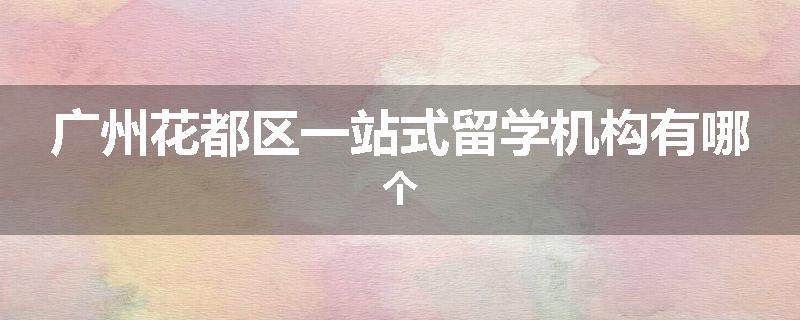 广州花都区一站式留学机构有哪个