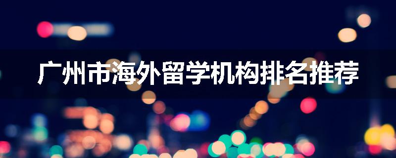 广州市海外留学机构排名推荐