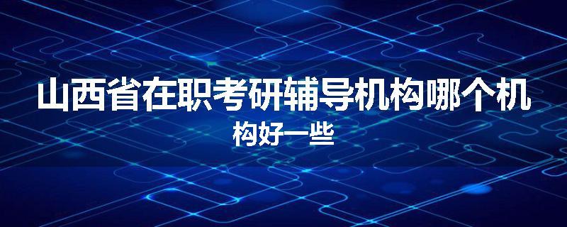 山西省在职考研辅导机构哪个机构好一些