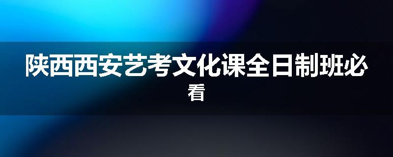陕西西安艺考文化课全日制班必看