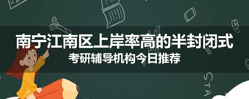 南宁江南区上岸率高的半封闭式考研辅导机构今日推荐