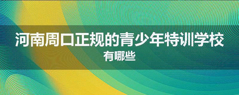 河南周口正规的青少年特训学校有哪些