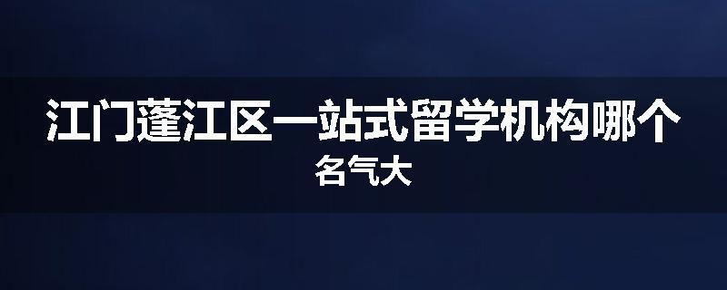 江门蓬江区一站式留学机构哪个名气大