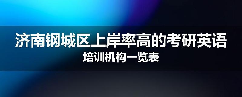 济南钢城区上岸率高的考研英语培训机构一览表
