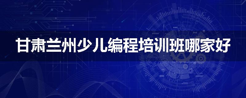 甘肃兰州少儿编程培训班哪家好