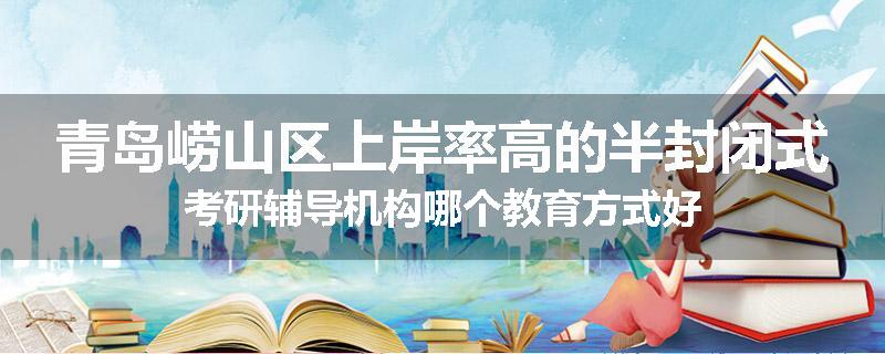 青岛崂山区上岸率高的半封闭式考研辅导机构哪个教育方式好